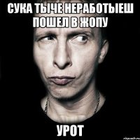 сука тыче неработыеш пошел в жопу урот