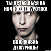 ты остаёшься на ночное дежурство! всю жизнь дежуришь!