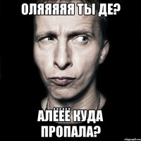 оляяяяя ты де? алёёё куда пропала?