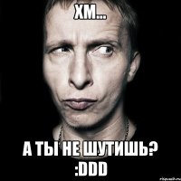 хм... а ты не шутишь? :ddd