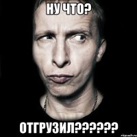 ну что? отгрузил???