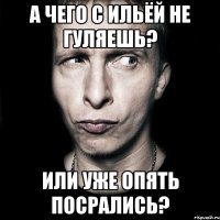 а чего с ильёй не гуляешь? или уже опять посрались?