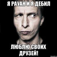 я рауан и я дебил люблю своих друзей!