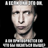 а если она это он, а он притворяется ею что бы казаться выше?