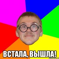  встала, вышла!