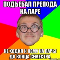 подъебал препода на паре не ходил к нему на пары до конца семестра