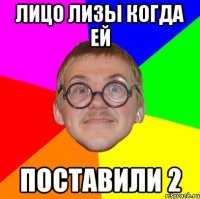 лицо лизы когда ей поставили 2