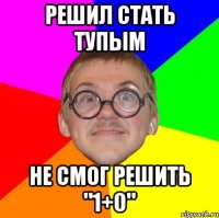 решил стать тупым не смог решить "1+0"