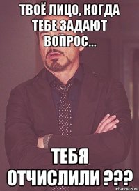 твоё лицо, когда тебе задают вопрос... тебя отчислили ???