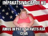 impakatsiva cap de nu amus in pat o sa avets asa ceva