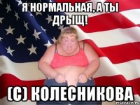 я нормальная, а ты дрыщ! (с) колесникова