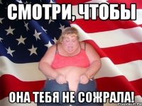 смотри, чтобы она тебя не сожрала!