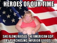 heroes of our time she alone raised the american gdp, by purchasing inferior goods!