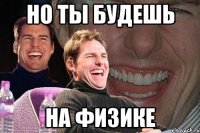 но ты будешь на физике