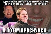 одного разу на уроці оксани мирославівни я вирішив задачу з фізики, самостійно! а потім проснувся..