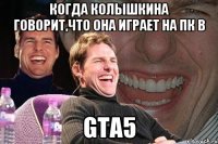 когда колышкина говорит,что она играет на пк в gta5