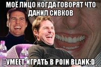 моё лицо когда говорят что данил сивков умеет играть в poin blank:d