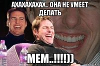 ахахахахах.. она не умеет делать мем..!!!))