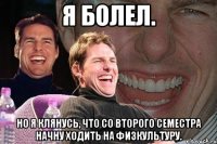 я болел. но я клянусь, что со второго семестра начну ходить на физкультуру.