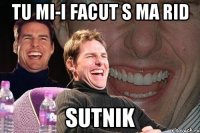 tu mi-i facut s ma rid sutnik