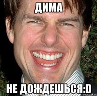 дима не дождешься:d