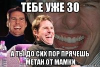 тебе уже 30 а ты до сих пор прячешь метан от мамки