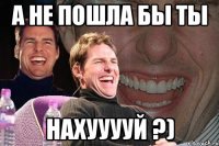 а не пошла бы ты нахууууй ?)