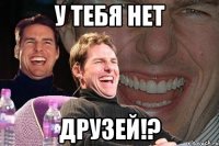 у тебя нет друзей!?