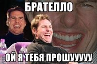 брателло ой я тебя прошууууу