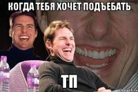 когда тебя хочет подъебать тп