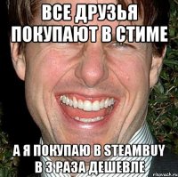 все друзья покупают в стиме а я покупаю в steambuy в 3 раза дешевле