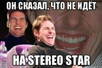 он сказал, что не идёт на stereo star