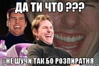 да ти что ??? не шучи так бо розпиратня