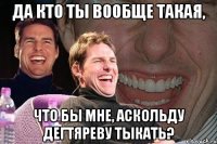 да кто ты вообще такая, что бы мне, аскольду дегтяреву тыкать?