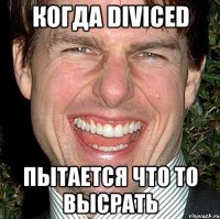 когда diviced пытается что то высрать