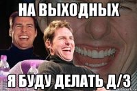 на выходных я буду делать д/з