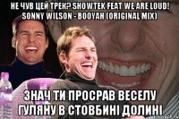 не чув цей трек? showtek feat we are loud! sonny wilson - booyah (original mix) знач ти просрав веселу гуляну в стовбині долині