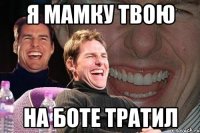 я мамку твою на боте тратил