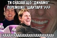 ти сказав,що "динамо" переможе "шахтаря"??? хахахххааахахахаххахахахахах