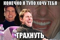 конечно я тупо хочу тебя трахнуть