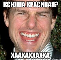 ксюша красивая? хаахаххахха