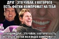 друг - это чувак, у которого есть фотки-компромат на тебя а лучший друг - это чувак, у которого есть не только фотки, но и видео-компромат)))