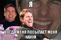 я когда женя посылает меня нахуй