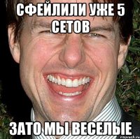 сфейлили уже 5 сетов зато мы веселые