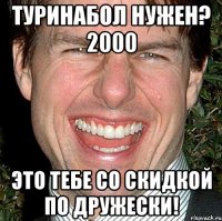 туринабол нужен? 2000 это тебе со скидкой по дружески!