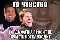 то чувство когда фатка просит не шуметь когда уходит