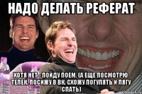 надо делать реферат хотя нет - пойду поем. (а еще посмотрю телек, посижу в вк, схожу погулять и лягу спать)