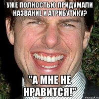 уже полностью придумали название и атрибутику? "а мне не нравится!"