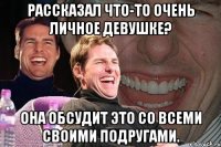 рассказал что-то очень личное девушке? она обсудит это со всеми своими подругами.