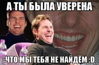 а ты была уверена что мы тебя не найдём :d